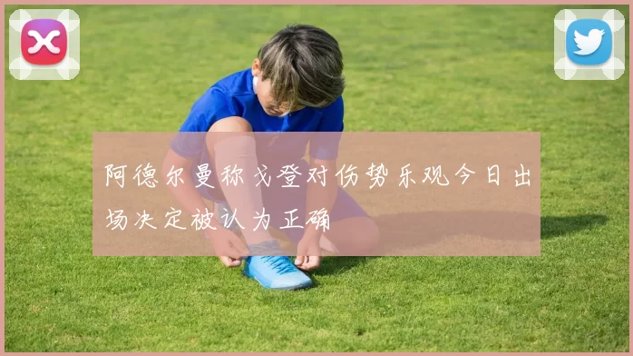 阿德尔曼称戈登对伤势乐观今日出场决定被认为正确
