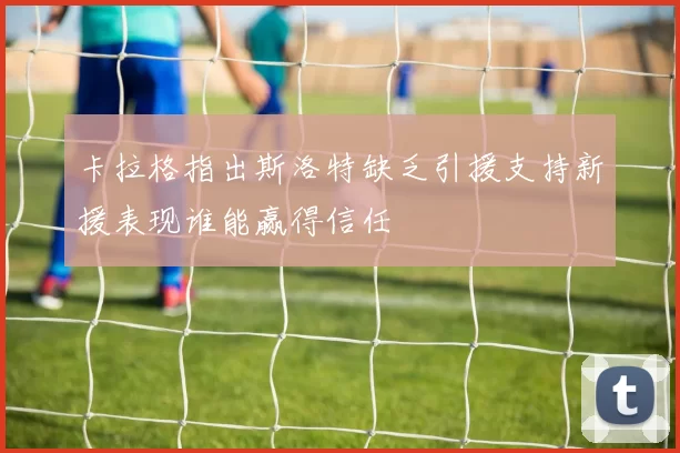 卡拉格指出斯洛特缺乏引援支持新援表现谁能赢得信任