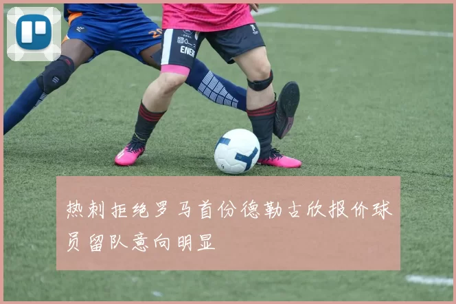 热刺拒绝罗马首份德勒古欣报价球员留队意向明显