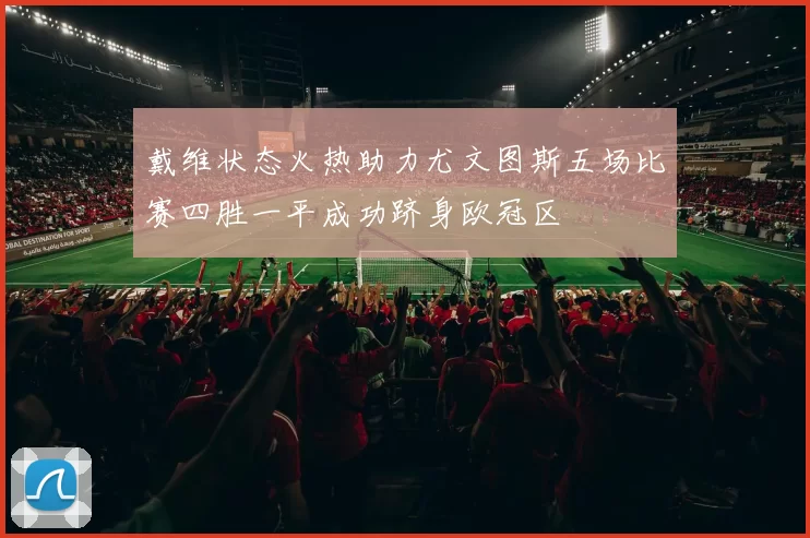 戴维状态火热助力尤文图斯五场比赛四胜一平成功跻身欧冠区