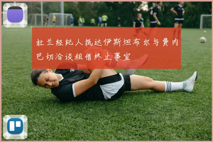 杜兰经纪人抵达伊斯坦布尔与费内巴切洽谈租借终止事宜