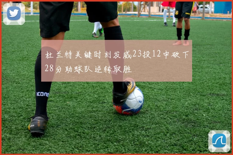 杜兰特关键时刻发威23投12中砍下28分助球队逆转取胜