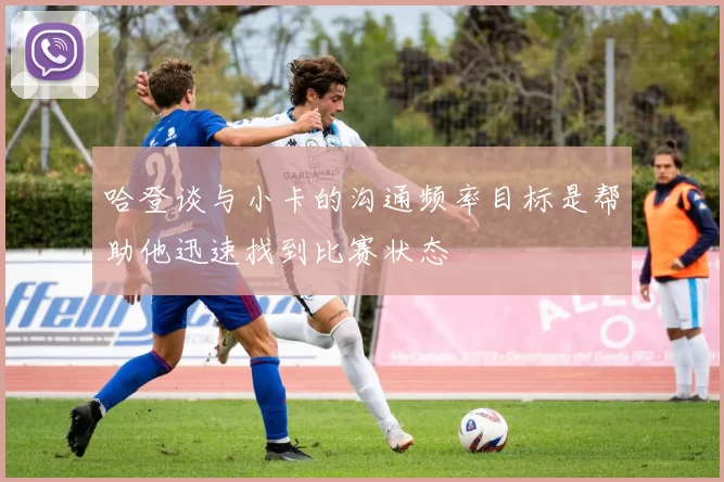 哈登谈与小卡的沟通频率目标是帮助他迅速找到比赛状态