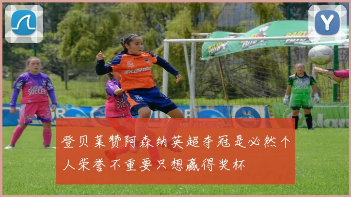 登贝莱赞阿森纳英超夺冠是必然个人荣誉不重要只想赢得奖杯