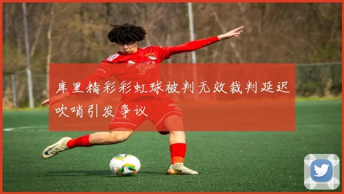 库里精彩彩虹球被判无效裁判延迟吹哨引发争议