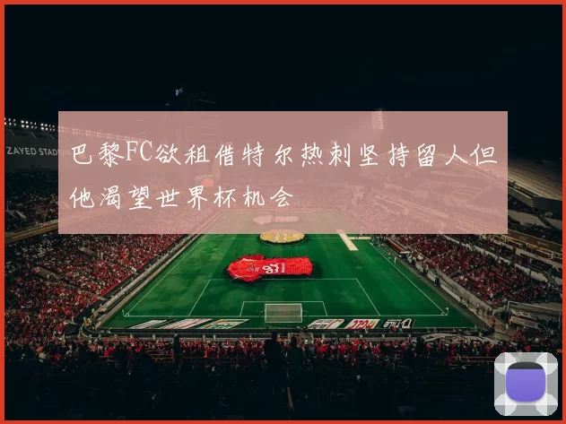 巴黎FC欲租借特尔热刺坚持留人但他渴望世界杯机会
