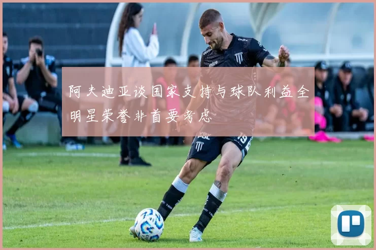 阿夫迪亚谈国家支持与球队利益全明星荣誉非首要考虑