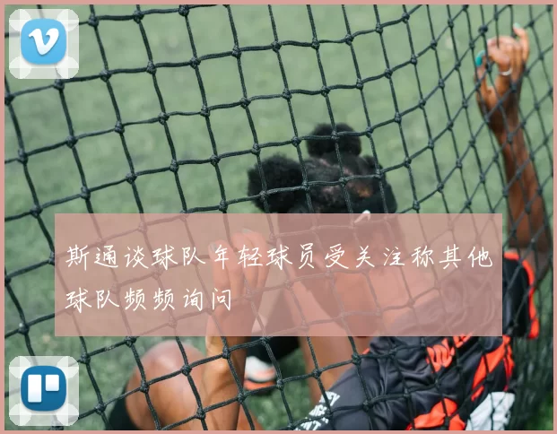 斯通谈球队年轻球员受关注称其他球队频频询问